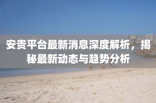 安贵平台最新消息深度解析，揭秘最新动态与趋势分析