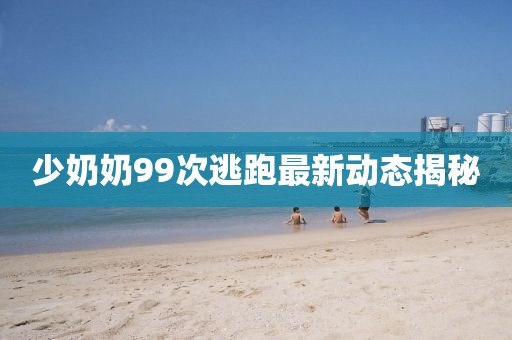 少奶奶99次逃跑最新动态揭秘