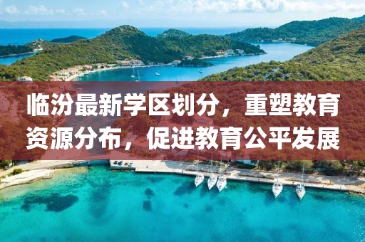 临汾最新学区划分，重塑教育资源分布，促进教育公平发展