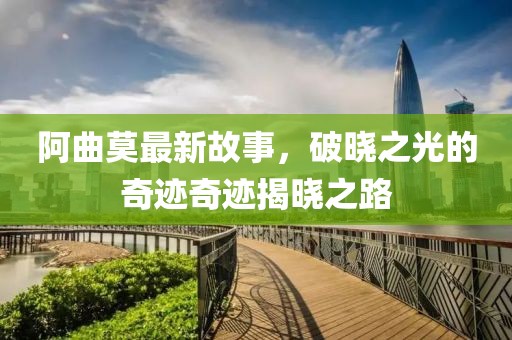 阿曲莫最新故事，破晓之光的奇迹奇迹揭晓之路