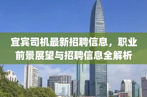 宜宾司机最新招聘信息，职业前景展望与招聘信息全解析