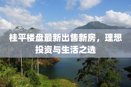 桂平楼盘最新出售新房，理想投资与生活之选