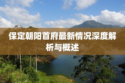 保定朝阳首府最新情况深度解析与概述
