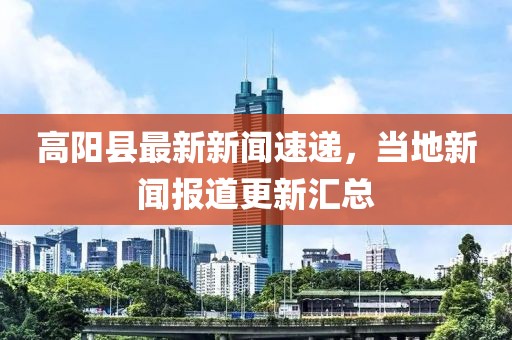 高阳县最新新闻速递，当地新闻报道更新汇总