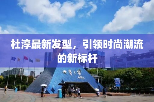 杜淳最新发型，引领时尚潮流的新标杆
