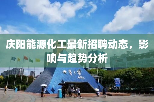 庆阳能源化工最新招聘动态，影响与趋势分析