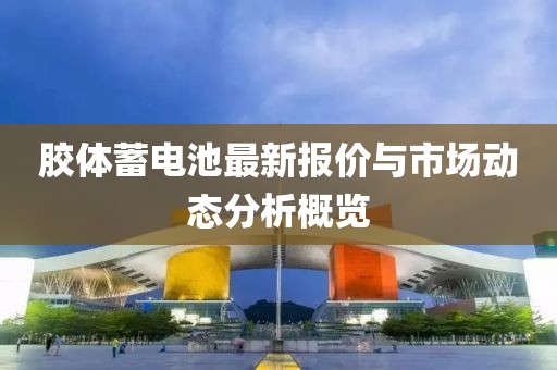 胶体蓄电池最新报价与市场动态分析概览
