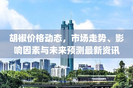 胡椒价格动态，市场走势、影响因素与未来预测最新资讯