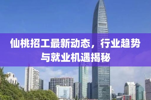 仙桃招工最新动态，行业趋势与就业机遇揭秘