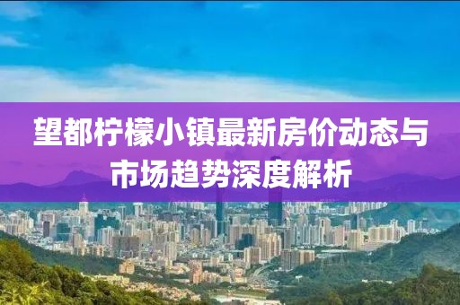望都柠檬小镇最新房价动态与市场趋势深度解析