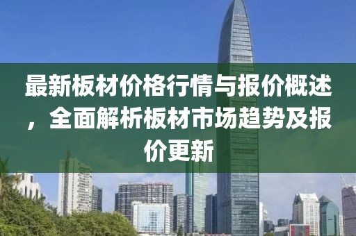 最新板材价格行情与报价概述，全面解析板材市场趋势及报价更新