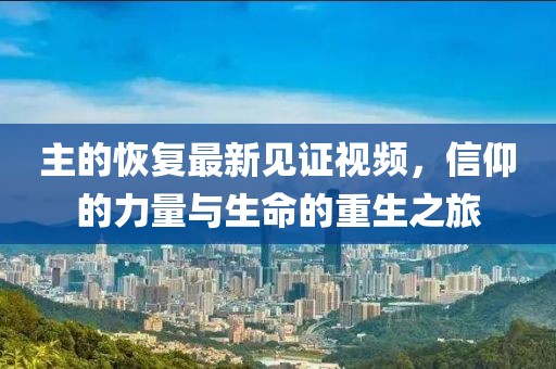 主的恢复最新见证视频，信仰的力量与生命的重生之旅