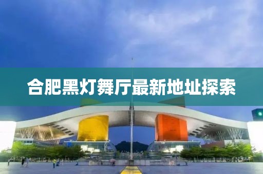 合肥黑灯舞厅最新地址探索