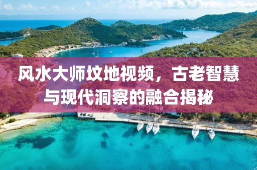 风水大师坟地视频，古老智慧与现代洞察的融合揭秘