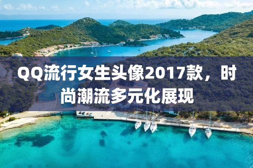 QQ流行女生头像2017款，时尚潮流多元化展现