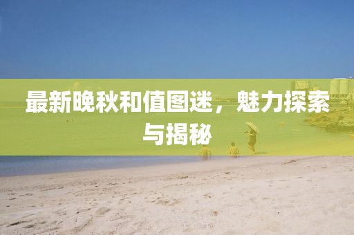 最新晚秋和值图迷，魅力探索与揭秘