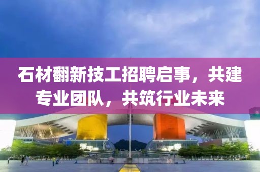 石材翻新技工招聘启事，共建专业团队，共筑行业未来