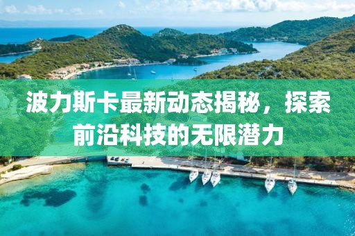 波力斯卡最新动态揭秘，探索前沿科技的无限潜力