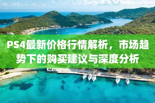 PS4最新价格行情解析，市场趋势下的购买建议与深度分析