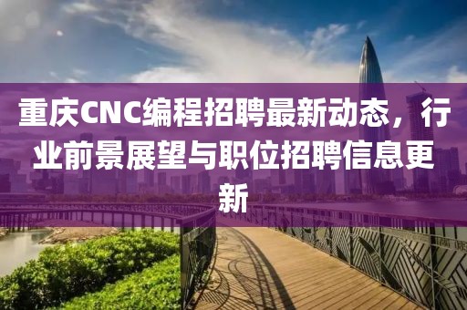 重庆CNC编程招聘最新动态，行业前景展望与职位招聘信息更新