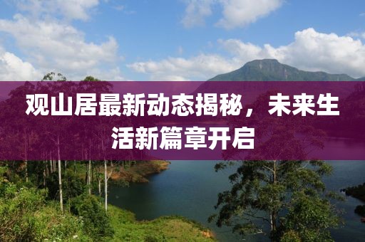 观山居最新动态揭秘，未来生活新篇章开启