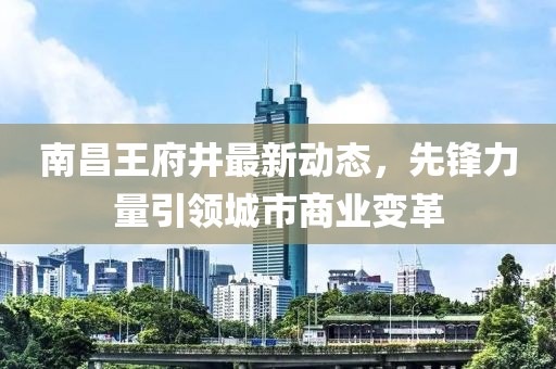 南昌王府井最新动态，先锋力量引领城市商业变革