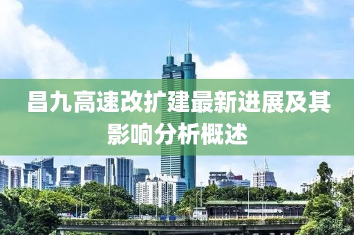 昌九高速改扩建最新进展及其影响分析概述