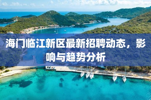 海门临江新区最新招聘动态，影响与趋势分析
