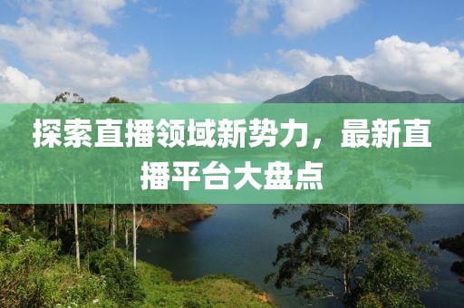 探索直播领域新势力，最新直播平台大盘点