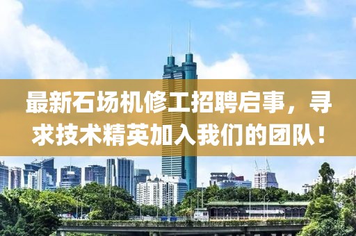 最新石场机修工招聘启事，寻求技术精英加入我们的团队！
