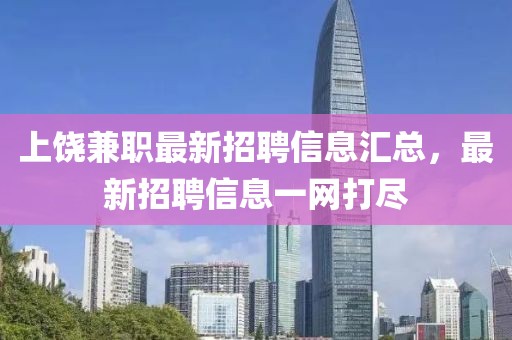 上饶兼职最新招聘信息汇总，最新招聘信息一网打尽