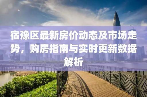 宿豫区最新房价动态及市场走势，购房指南与实时更新数据解析