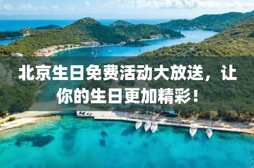 北京生日免费活动大放送，让你的生日更加精彩！
