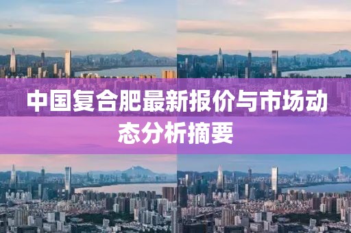 中国复合肥最新报价与市场动态分析摘要