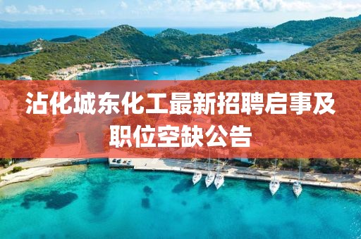 沾化城东化工最新招聘启事及职位空缺公告