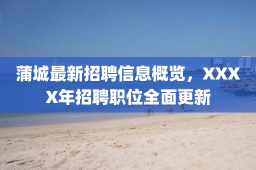 蒲城最新招聘信息概览，XXXX年招聘职位全面更新