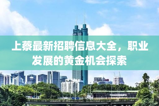 上蔡最新招聘信息大全，职业发展的黄金机会探索