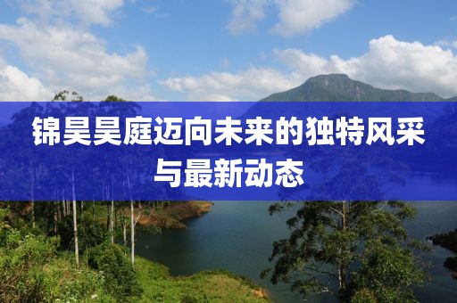 锦昊昊庭迈向未来的独特风采与最新动态