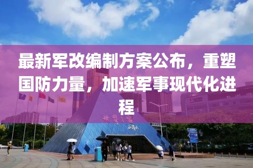 最新军改编制方案公布，重塑国防力量，加速军事现代化进程