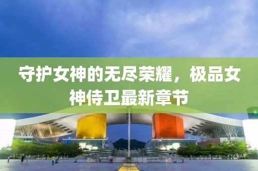 守护女神的无尽荣耀，极品女神侍卫最新章节