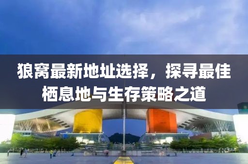 狼窝最新地址选择，探寻最佳栖息地与生存策略之道