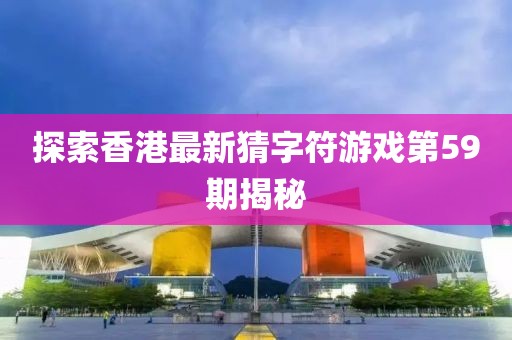 探索香港最新猜字符游戏第59期揭秘