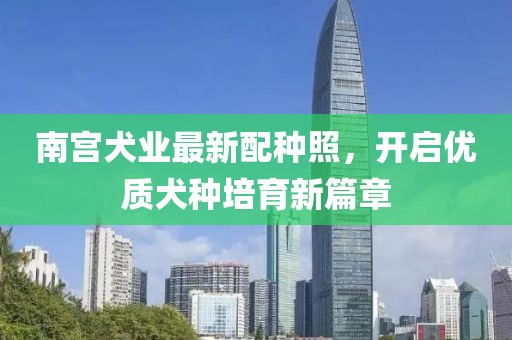 南宫犬业最新配种照，开启优质犬种培育新篇章