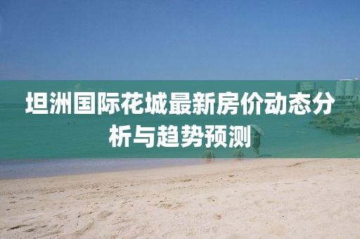 坦洲国际花城最新房价动态分析与趋势预测