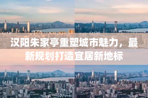 汉阳朱家亭重塑城市魅力，最新规划打造宜居新地标