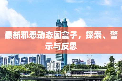 最新邪恶动态图盒子，探索、警示与反思