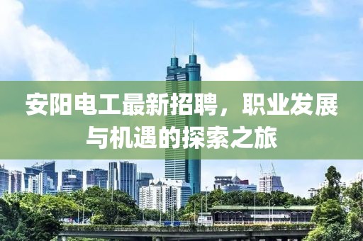 安阳电工最新招聘，职业发展与机遇的探索之旅