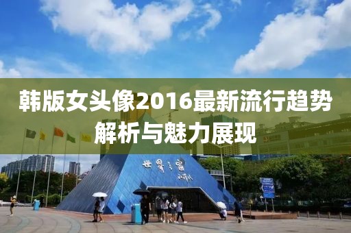 韩版女头像2016最新流行趋势解析与魅力展现