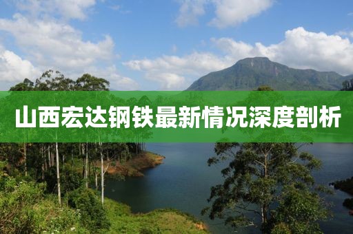 山西宏达钢铁最新情况深度剖析
