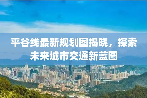 平谷线最新规划图揭晓，探索未来城市交通新蓝图